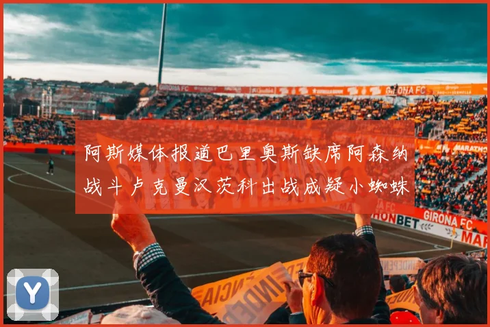 阿斯媒体报道巴里奥斯缺席阿森纳战斗卢克曼汉茨科出战成疑小蜘蛛有望参赛