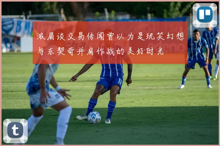 浓眉谈交易传闻曾以为是玩笑幻想与东契奇并肩作战的美好时光