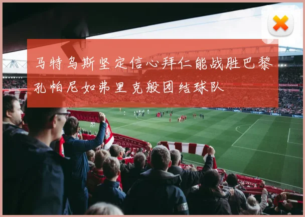 马特乌斯坚定信心拜仁能战胜巴黎孔帕尼如弗里克般团结球队
