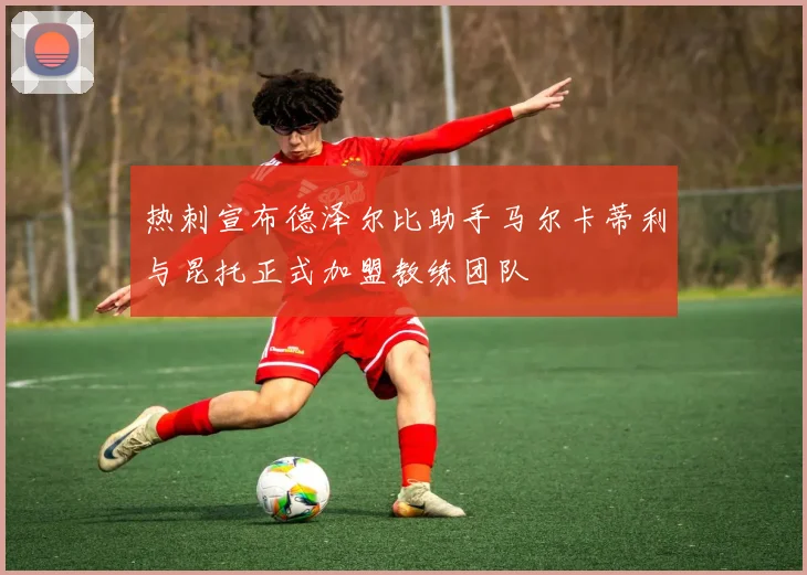 热刺宣布德泽尔比助手马尔卡蒂利与昆托正式加盟教练团队