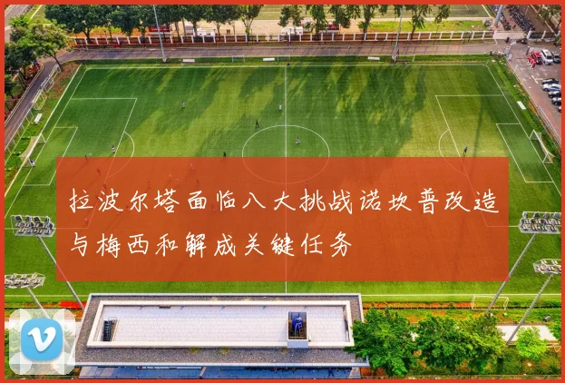 拉波尔塔面临八大挑战诺坎普改造与梅西和解成关键任务