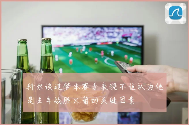 科尔谈追梦本赛季表现不佳认为他是去年战胜火箭的关键因素