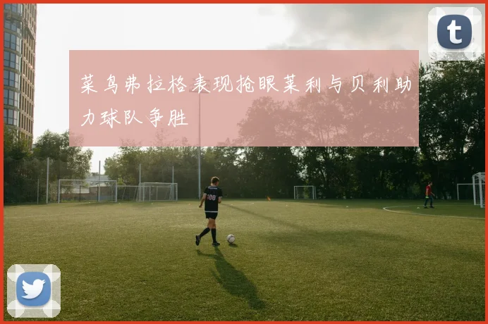 菜鸟弗拉格表现抢眼莱利与贝利助力球队争胜