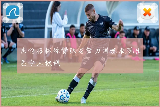 杰伦格林称赞狄龙努力训练表现出色令人钦佩