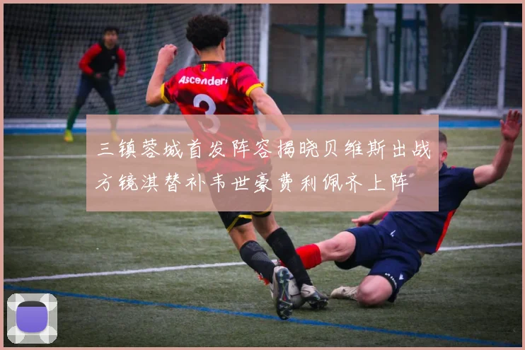 三镇蓉城首发阵容揭晓贝维斯出战方镜淇替补韦世豪费利佩齐上阵