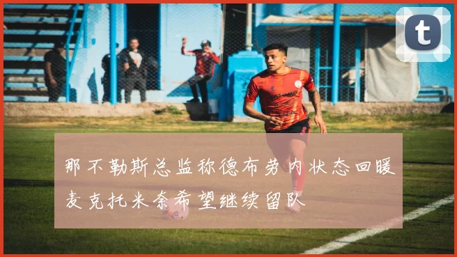 那不勒斯总监称德布劳内状态回暖麦克托米奈希望继续留队