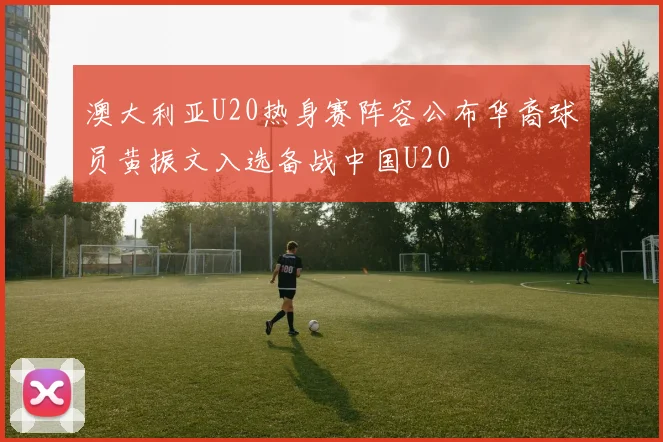 澳大利亚U20热身赛阵容公布华裔球员黄振文入选备战中国U20