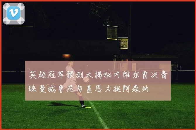 英超冠军预测大揭秘内维尔首次青睐曼城鲁尼与基恩力挺阿森纳